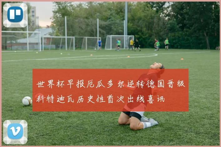 世界杯早报厄瓜多尔逆转德国晋级科特迪瓦历史性首次出线喜讯