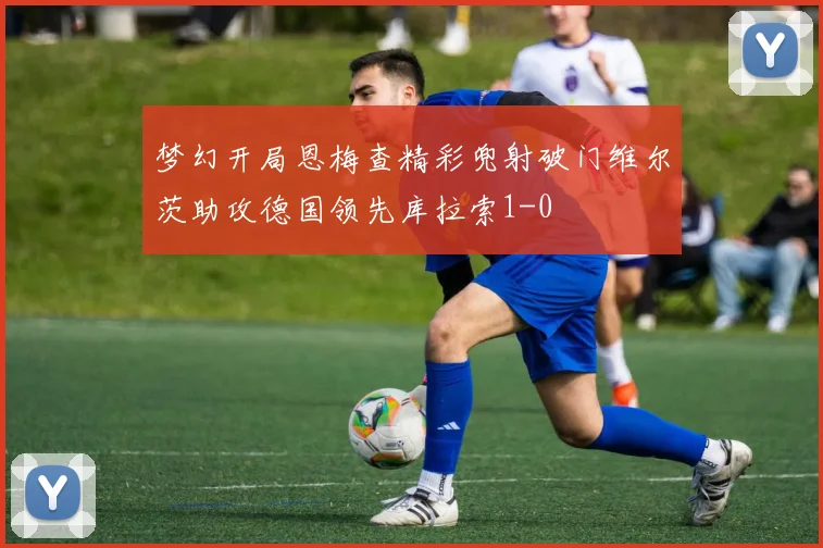 梦幻开局恩梅查精彩兜射破门维尔茨助攻德国领先库拉索1-0