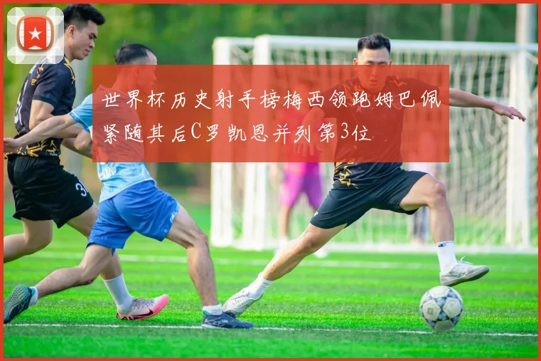 世界杯历史射手榜梅西领跑姆巴佩紧随其后C罗凯恩并列第3位