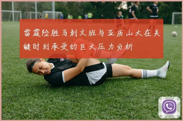 雷霆险胜马刺文班与亚历山大在关键时刻承受的巨大压力分析