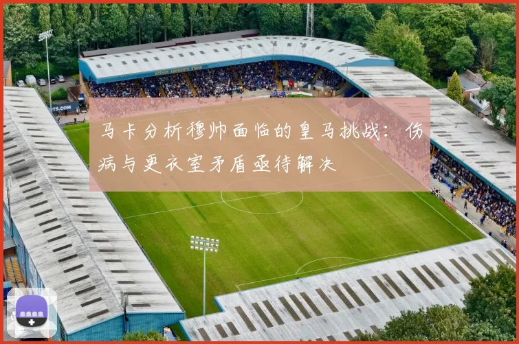 马卡分析穆帅面临的皇马挑战:伤病与更衣室矛盾亟待解决