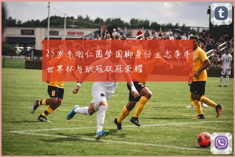 25岁李刚仁圆梦国脚身份立志争夺世界杯与欧冠双冠荣耀