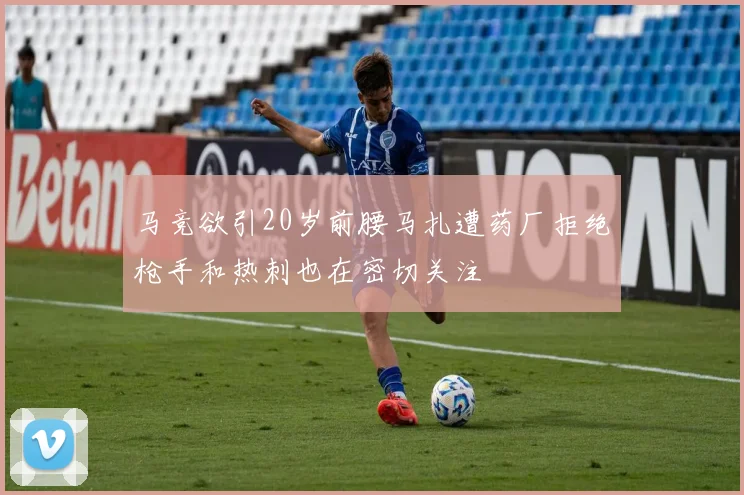 马竞欲引20岁前腰马扎遭药厂拒绝枪手和热刺也在密切关注