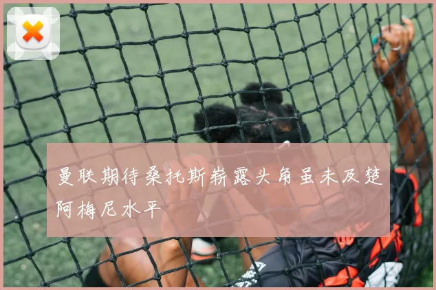 曼联期待桑托斯崭露头角虽未及楚阿梅尼水平