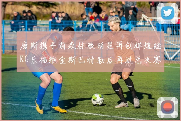 唐斯携手前森林狼明星再创辉煌继KG乐福维金斯巴特勒后再进总决赛