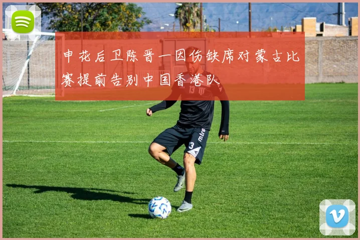申花后卫陈晋一因伤缺席对蒙古比赛提前告别中国香港队