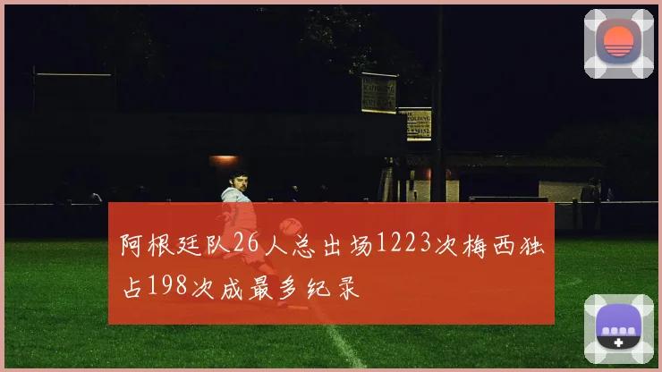 阿根廷队26人总出场1223次梅西独占198次成最多纪录