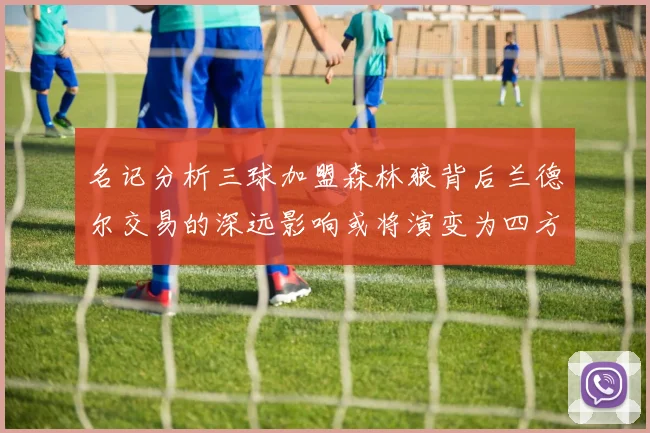 名记分析三球加盟森林狼背后兰德尔交易的深远影响或将演变为四方交易