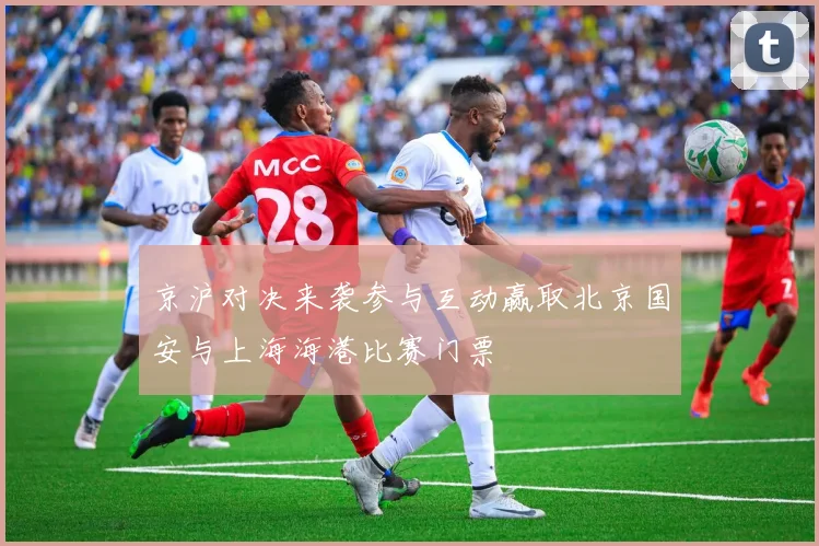 京沪对决来袭参与互动赢取北京国安与上海海港比赛门票
