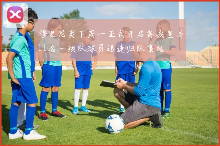 穆里尼奥下周一正式开启备战皇马11名一线队球员迅速归队集结