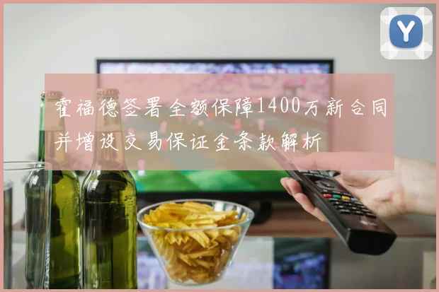 霍福德签署全额保障1400万新合同并增设交易保证金条款解析