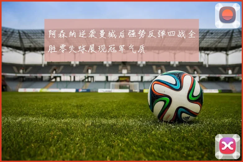 阿森纳逆袭曼城后强势反弹四战全胜零失球展现冠军气质