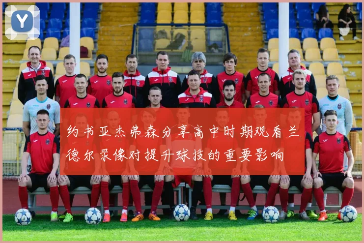 约书亚杰弗森分享高中时期观看兰德尔录像对提升球技的重要影响