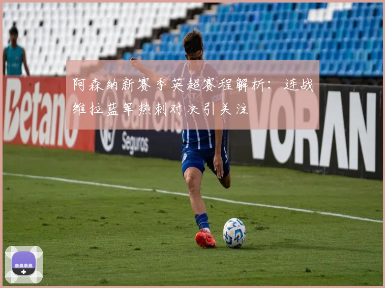 阿森纳新赛季英超赛程解析：连战维拉蓝军热刺对决引关注