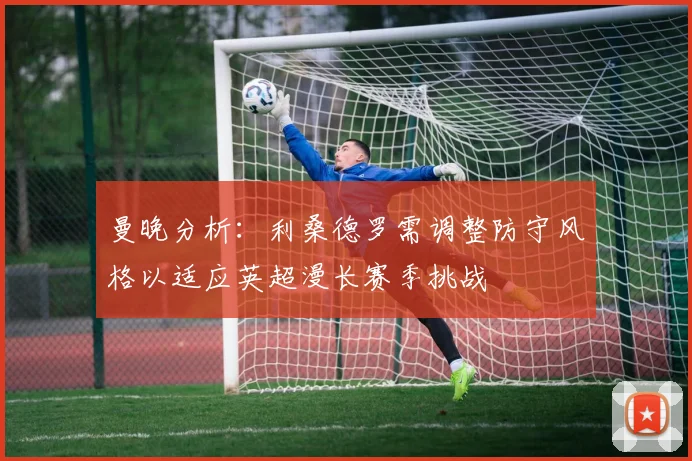 曼晚分析：利桑德罗需调整防守风格以适应英超漫长赛季挑战