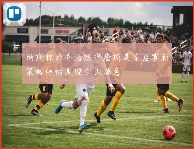 纳斯称让乔治防守唐斯是季后赛新策略他的表现令人满意