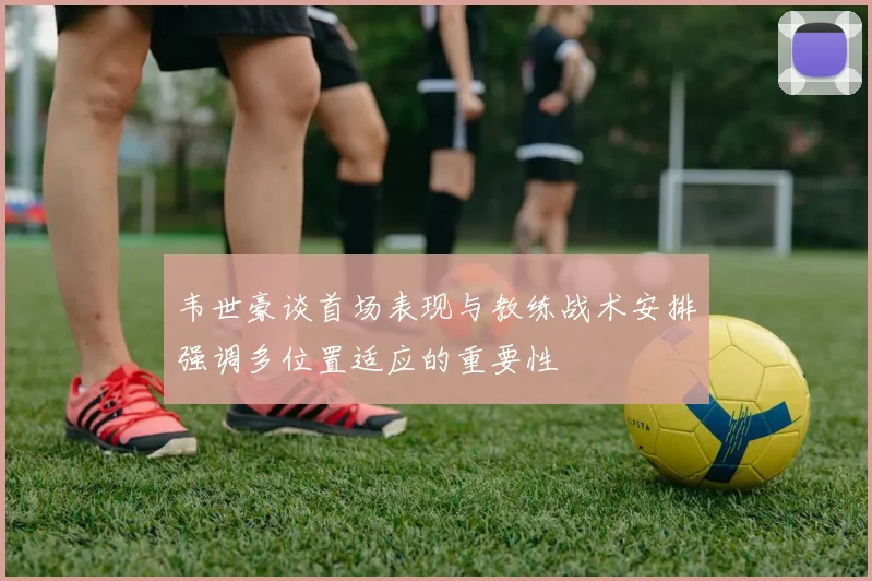 韦世豪谈首场表现与教练战术安排强调多位置适应的重要性