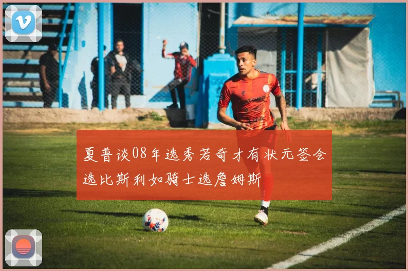 夏普谈08年选秀若奇才有状元签会选比斯利如骑士选詹姆斯