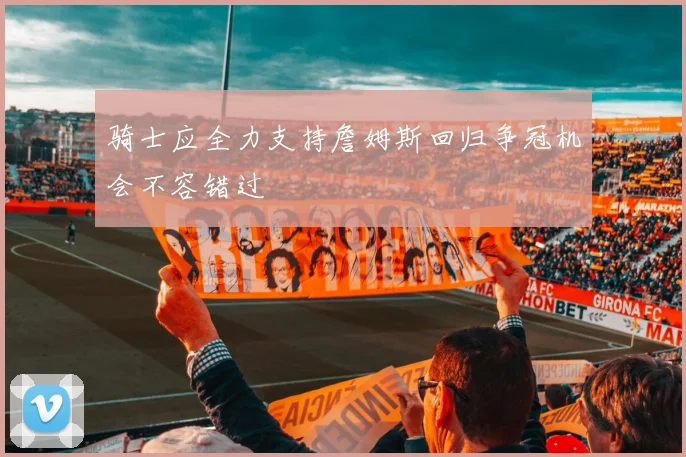 骑士应全力支持詹姆斯回归争冠机会不容错过